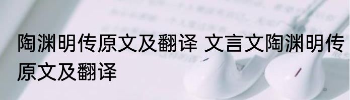 陶渊明传原文及翻译 文言文陶渊明传原文及翻译