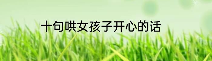 十句哄女孩子开心的话