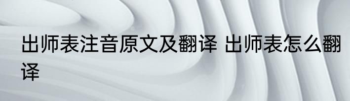 出师表注音原文及翻译 出师表怎么翻译