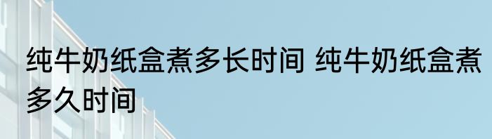 纯牛奶纸盒煮多长时间 纯牛奶纸盒煮多久时间