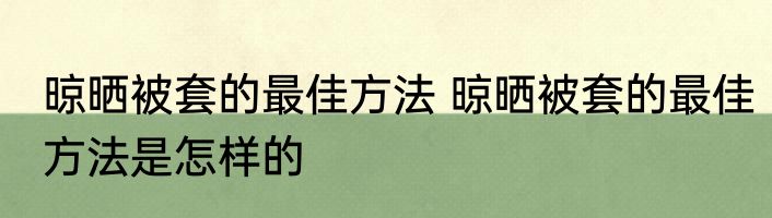 晾晒被套的最佳方法 晾晒被套的最佳方法是怎样的