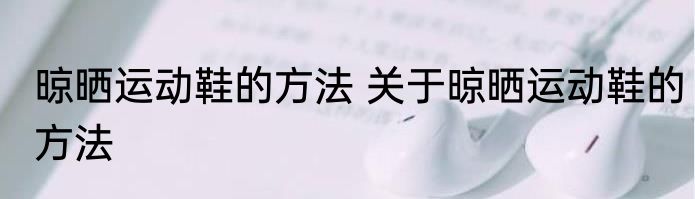 晾晒运动鞋的方法 关于晾晒运动鞋的方法