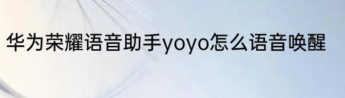 华为荣耀语音助手yoyo怎么语音唤醒