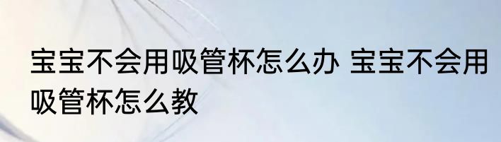 宝宝不会用吸管杯怎么办 宝宝不会用吸管杯怎么教