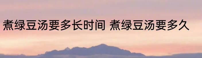 煮绿豆汤要多长时间 煮绿豆汤要多久