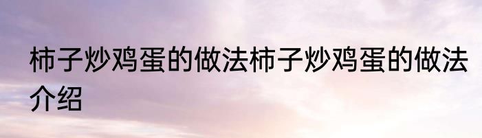 柿子炒鸡蛋的做法柿子炒鸡蛋的做法介绍