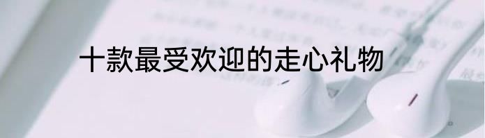 十款最受欢迎的走心礼物