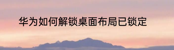 华为如何解锁桌面布局已锁定