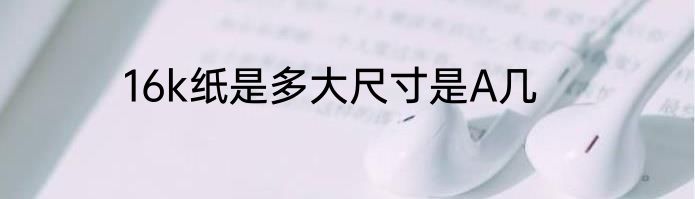 16k纸是多大尺寸是A几