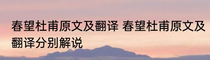春望杜甫原文及翻译 春望杜甫原文及翻译分别解说