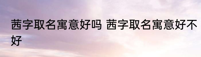 茜字取名寓意好吗 茜字取名寓意好不好