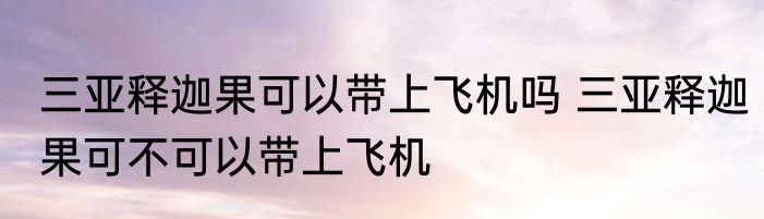 三亚释迦果可以带上飞机吗 三亚释迦果可不可以带上飞机