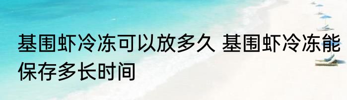 基围虾冷冻可以放多久 基围虾冷冻能保存多长时间