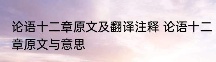 论语十二章原文及翻译注释 论语十二章原文与意思