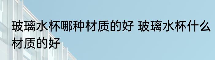 玻璃水杯哪种材质的好 玻璃水杯什么材质的好