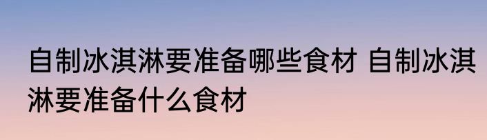 自制冰淇淋要准备哪些食材 自制冰淇淋要准备什么食材