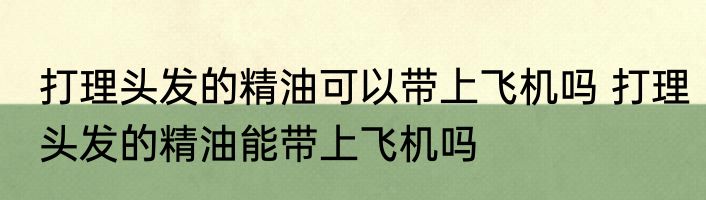 打理头发的精油可以带上飞机吗 打理头发的精油能带上飞机吗