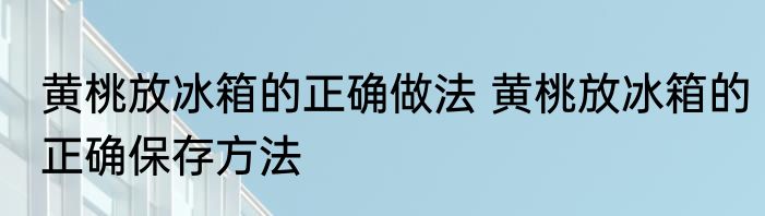 黄桃放冰箱的正确做法 黄桃放冰箱的正确保存方法