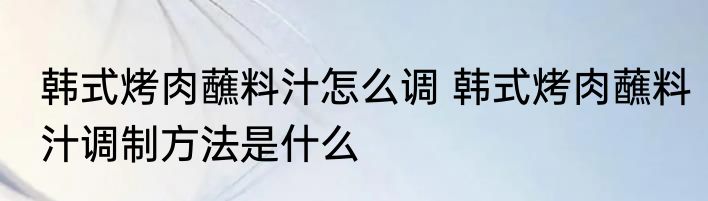 韩式烤肉蘸料汁怎么调 韩式烤肉蘸料汁调制方法是什么