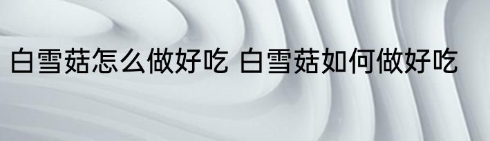 白雪菇怎么做好吃 白雪菇如何做好吃