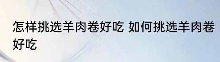 怎样挑选羊肉卷好吃 如何挑选羊肉卷好吃
