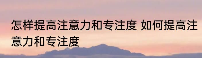 怎样提高注意力和专注度 如何提高注意力和专注度