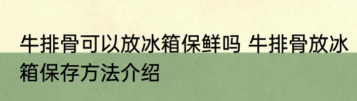 牛排骨可以放冰箱保鲜吗 牛排骨放冰箱保存方法介绍