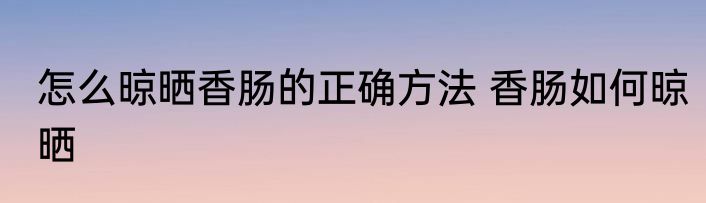 怎么晾晒香肠的正确方法 香肠如何晾晒