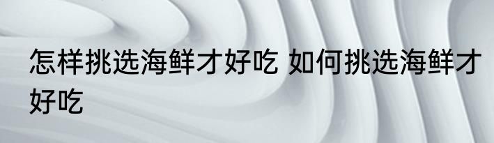 怎样挑选海鲜才好吃 如何挑选海鲜才好吃