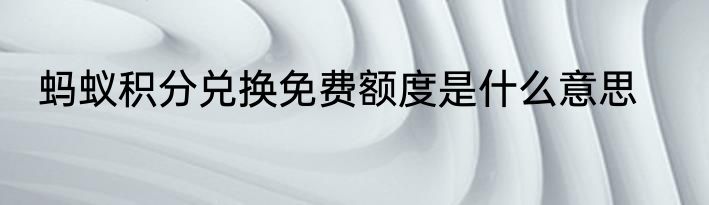 蚂蚁积分兑换免费额度是什么意思