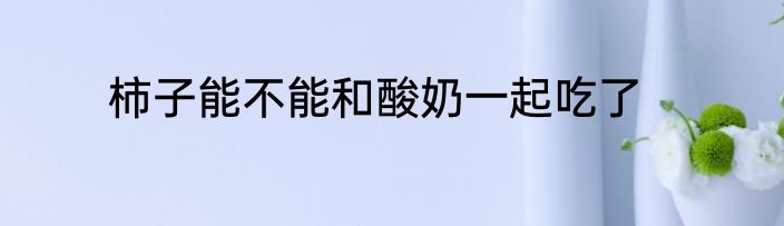 柿子能不能和酸奶一起吃了