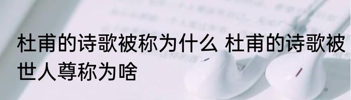 杜甫的诗歌被称为什么 杜甫的诗歌被世人尊称为啥