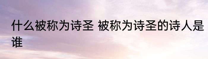 什么被称为诗圣 被称为诗圣的诗人是谁