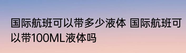 国际航班可以带多少液体 国际航班可以带100ML液体吗