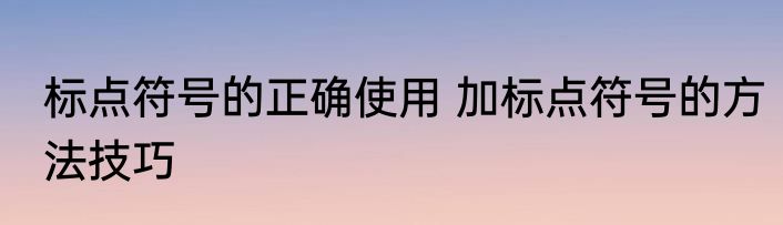 标点符号的正确使用 加标点符号的方法技巧