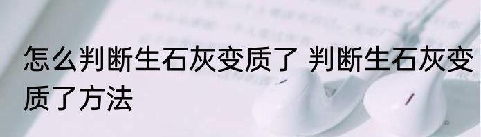 怎么判断生石灰变质了 判断生石灰变质了方法