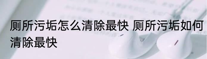 厕所污垢怎么清除最快 厕所污垢如何清除最快