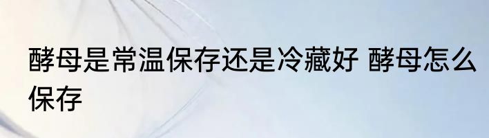 酵母是常温保存还是冷藏好 酵母怎么保存