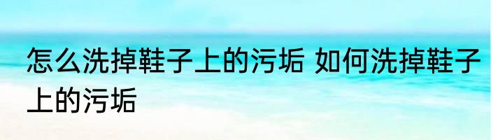 怎么洗掉鞋子上的污垢 如何洗掉鞋子上的污垢