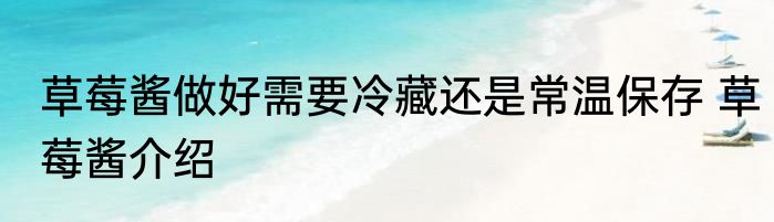 草莓酱做好需要冷藏还是常温保存 草莓酱介绍