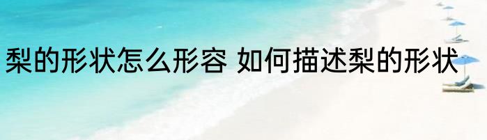 梨的形状怎么形容 如何描述梨的形状