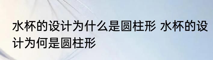 水杯的设计为什么是圆柱形 水杯的设计为何是圆柱形
