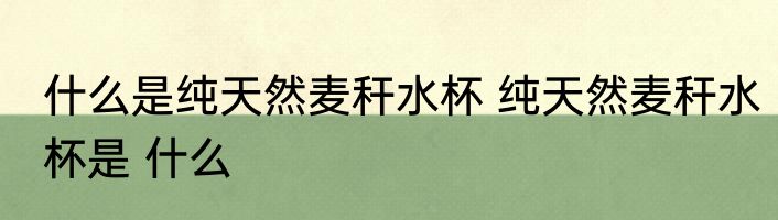 什么是纯天然麦秆水杯 纯天然麦秆水杯是 什么