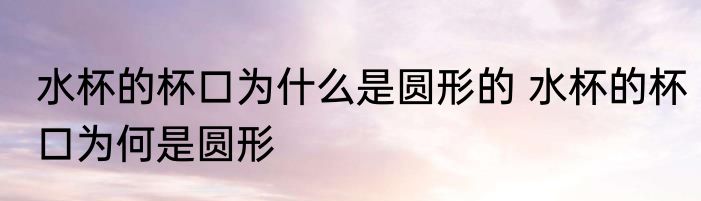 水杯的杯口为什么是圆形的 水杯的杯口为何是圆形
