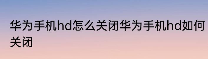 华为手机hd怎么关闭华为手机hd如何关闭