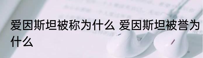爱因斯坦被称为什么 爱因斯坦被誉为什么