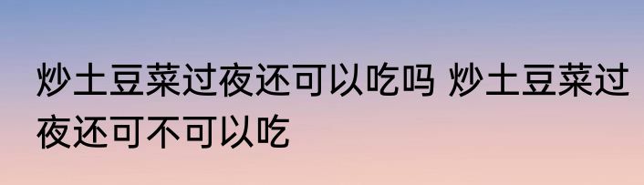 炒土豆菜过夜还可以吃吗 炒土豆菜过夜还可不可以吃