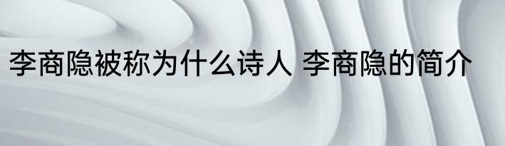 李商隐被称为什么诗人 李商隐的简介