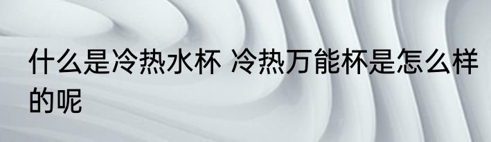 什么是冷热水杯 冷热万能杯是怎么样的呢