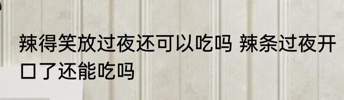 辣得笑放过夜还可以吃吗 辣条过夜开口了还能吃吗